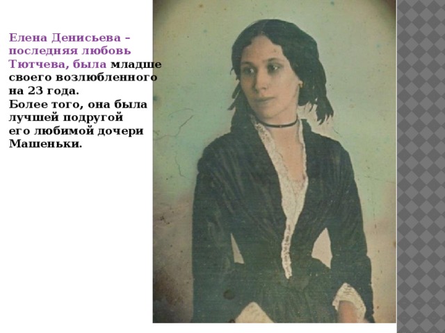 Елена Денисьева – последняя любовь Тютчева, была младше своего возлюбленного на 23 года. Более того, она была лучшей подругой его любимой дочери Машеньки.