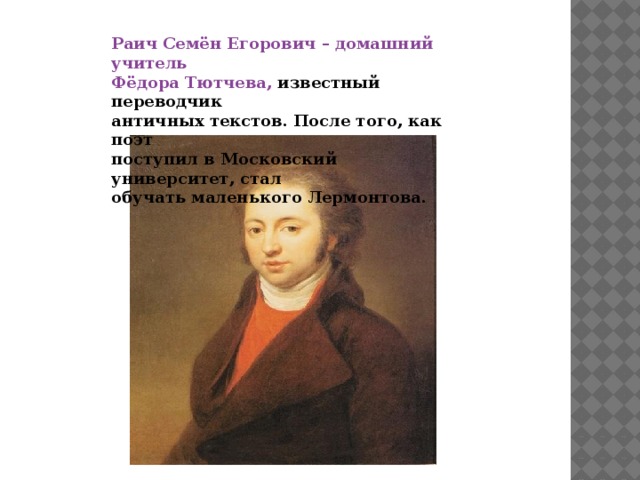 Раич Семён Егорович – домашний учитель Фёдора Тютчева, известный переводчик античных текстов. После того, как поэт поступил в Московский университет, стал обучать маленького Лермонтова.