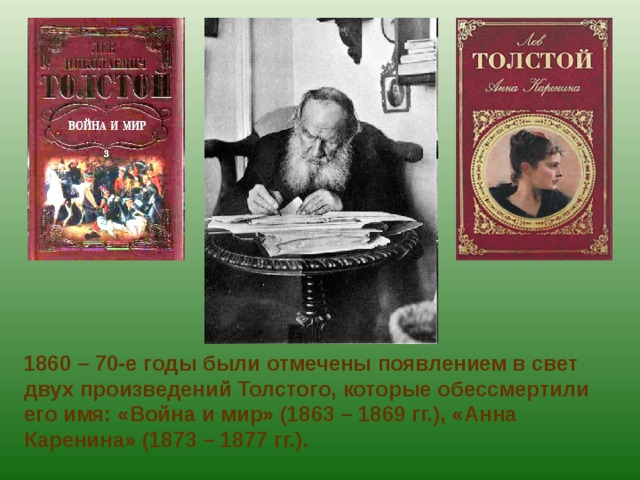 1860 – 70-е годы были отмечены появлением в свет двух произведений Толстого, которые обессмертили его имя: «Война и мир» (1863 – 1869 гг.), «Анна Каренина» (1873 – 1877 гг.).