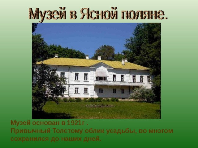 Музей основан в 1921г . Привычный Толстому облик усадьбы, во многом сохранился до наших дней.