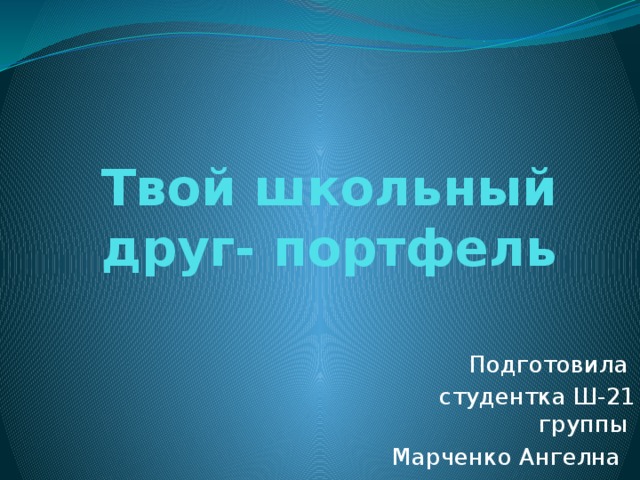 Твой школьный друг- портфель Подготовила студентка Ш-21 группы Марченко Ангелна