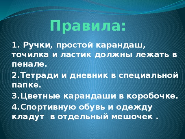 Правила: 1. Ручки, простой карандаш, точилка и ластик должны лежать в пенале. 2.Тетради и дневник в специальной папке. 3.Цветные карандаши в коробочке. 4.Спортивную обувь и одежду кладут в отдельный мешочек .