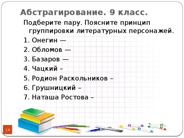 Абстрагирование. 9 класс.   Подберите пару. Поясните принцип группировки литературных персонажей. 1. Онегин — 2. Обломов — 3. Базаров — 4. Чацкий – 5. Родион Раскольников – 6. Грушницкий – 7. Наташа Ростова –