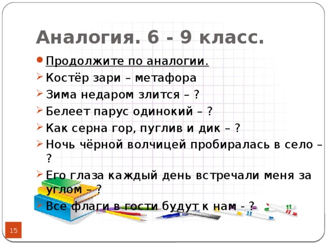 Аналогия.  6 - 9 класс.  Продолжите по аналогии. Костёр зари – метафора Зима недаром злится – ? Белеет парус одинокий – ? Как серна гор, пуглив и дик – ? Ночь чёрной волчицей пробиралась в село – ? Его глаза каждый день встречали меня за углом – ? Все флаги в гости будут к нам - ?