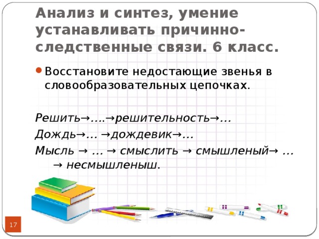 Анализ и синтез, умение устанавливать причинно- следственные связи. 6 класс.   Восстановите недостающие звенья в словообразовательных цепочках. Решить→….→решительность→… Дождь→… →дождевик→… Мысль → … → смыслить → смышленый→ …→ несмышленыш.