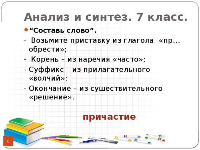 Анализ и синтез. 7 класс. “ Составь слово”.  - Возьмите приставку из глагола «пр…обрести»; - Корень – из наречия «часто»; - Суффикс – из прилагательного «волчий»; - Окончание – из существительного «решение».  причастие