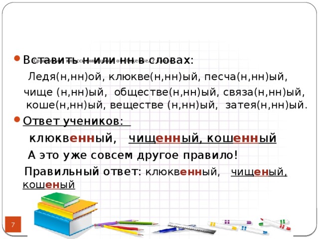 Сравнение, классификация и обобщение. 7 класс.   Вставить н или нн в словах:  Ледя(н,нн)ой, клюкве(н,нн)ый, песча(н,нн)ый,  чище (н,нн)ый, обществе(н,нн)ый, связа(н,нн)ый, коше(н,нн)ый, веществе (н,нн)ый, затея(н,нн)ый. Ответ учеников:  клюкв енн ый, чищ енн ый, кош енн ый  А это уже совсем другое правило!  Правильный ответ: клюкв енн ый, чищ ен ый, кош ен ый