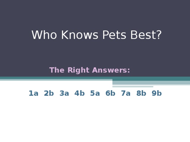 Who Knows Pets Best? The Right Answers: 1a 2b 3a 4b 5a 6b 7a 8b 9b