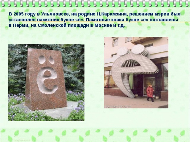 В 2005 году в Ульяновске, на родине Н.Карамзина, решением мэрии был установлен памятник букве «ё». Памятные знаки букве «ё» поставлены в Перми, на Смоленской площади в Москве и т.д.