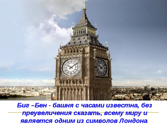 Биг –Бен - башня с часами известна, без преувеличения сказать, всему миру и является одним из символов Лондона