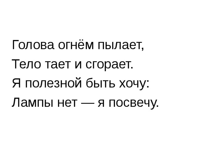 Голова огнём пылает, Тело тает и сгорает. Я полезной быть хочу: Лампы нет — я посвечу.