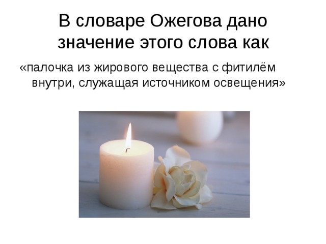 В словаре Ожегова дано значение этого слова как «палочка из жирового вещества с фитилём внутри, служащая источником освещения»