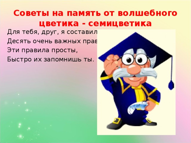 Советы на память от волшебного цветика - семицветика Для тебя, друг, я составил Десять очень важных правил. Эти правила просты, Быстро их запомнишь ты.  