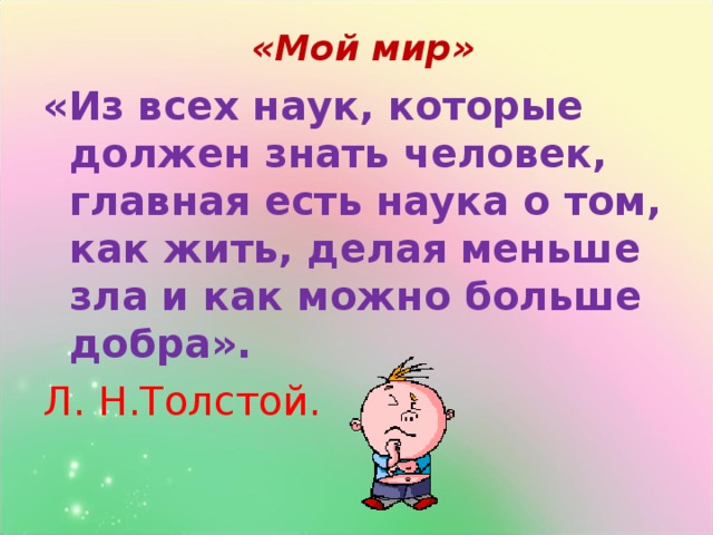 «Мой мир» «Из всех наук, которые должен знать человек,  главная есть наука о том, как жить, делая  меньше зла и как можно больше добра». Л. Н.Толстой.