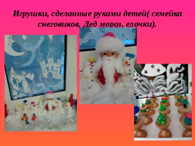 Игрушки, сделанные руками детей( семейка снеговиков, Дед мороз, елочки).