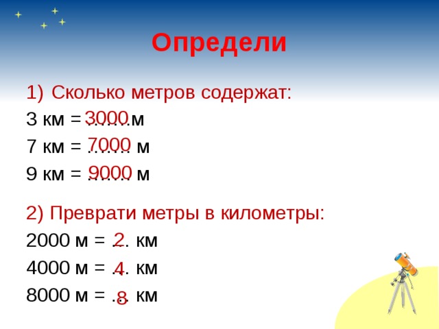 Определи Сколько метров содержат: 3 км = …….м 7 км = ……. м 9 км = ……. м 2) Преврати метры в километры: 2000 м = … км 4000 м = … км 8000 м = … км 3000 7000 9000 2 4 8