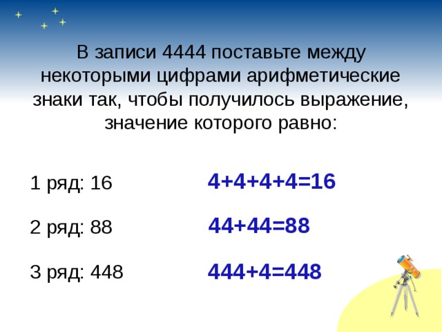 В записи 4444 поставьте между некоторыми цифрами арифметические знаки так, чтобы получилось выражение, значение которого равно:   4+4+4+4=16 1 ряд: 16 2 ряд: 88 3 ряд: 448 44+44=88 444+4=448