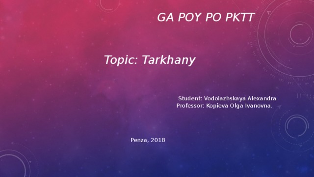 GA POY PO PKTT    Topic: Tarkhany Student: Vodolazhskaya Alexandra Professor: Kopieva Olga Ivanovna. Penza, 2018