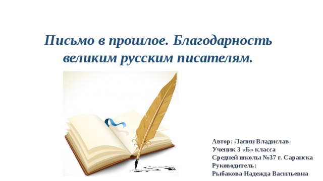 Письмо в прошлое. Благодарность великим русским писателям. Автор: Лапин Владислав Ученик 3 «Б» класса Средней школы №37 г. Саранска Руководитель: Рыбакова Надежда Васильевна