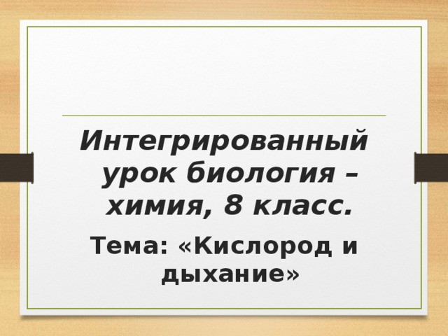 Интегрированный урок биология – химия, 8 класс. Тема: «Кислород и дыхание»