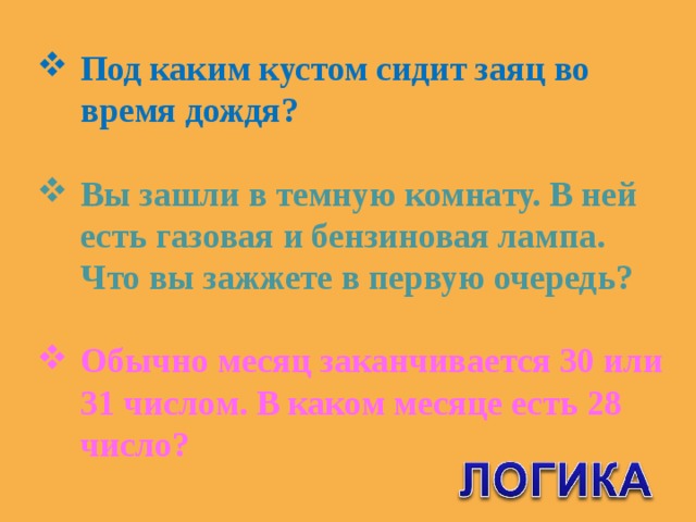 Под каким кустом сидит заяц во время дождя?  Вы зашли в темную комнату. В ней есть газовая и бензиновая лампа. Что вы зажжете в первую очередь?  Обычно месяц заканчивается 30 или 31 числом. В каком месяце есть 28 число?