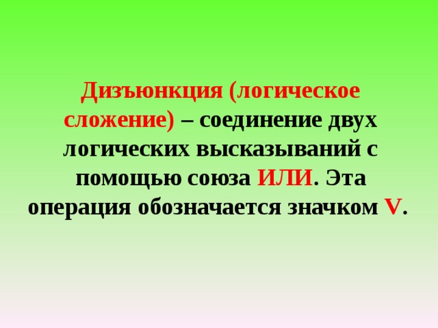 Дизъюнкция (логическое сложение) – соединение двух логических высказываний с помощью союза ИЛИ . Эта операция обозначается значком V .