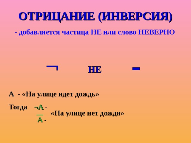 ОТРИЦАНИЕ (ИНВЕРСИЯ) - добавляется частица НЕ или слово НЕВЕРНО А - «На улице идет дождь» Тогда  ¬А -  А - «На улице нет дождя»