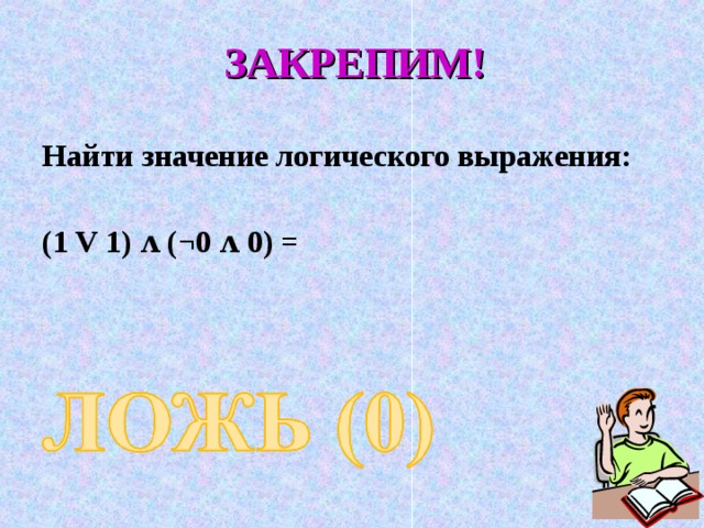 ЗАКРЕПИМ!  Найти значение логического выражения:   (1 V 1) ʌ (¬0 ʌ 0) =