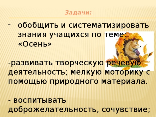 Задачи:    обобщить и систематизировать знания учащихся по теме: «Осень» -развивать творческую речевую деятельность; мелкую моторику с помощью природного материала. - воспитывать доброжелательность, сочувствие; умение слушать другого.