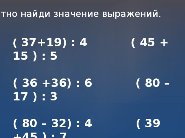 Устно найди значение выражений. ( 37+19) : 4 ( 45 + 15 ) : 5  ( 36 +36) : 6 ( 80 – 17 ) : 3  ( 80 – 32) : 4 ( 39 +45 ) : 7