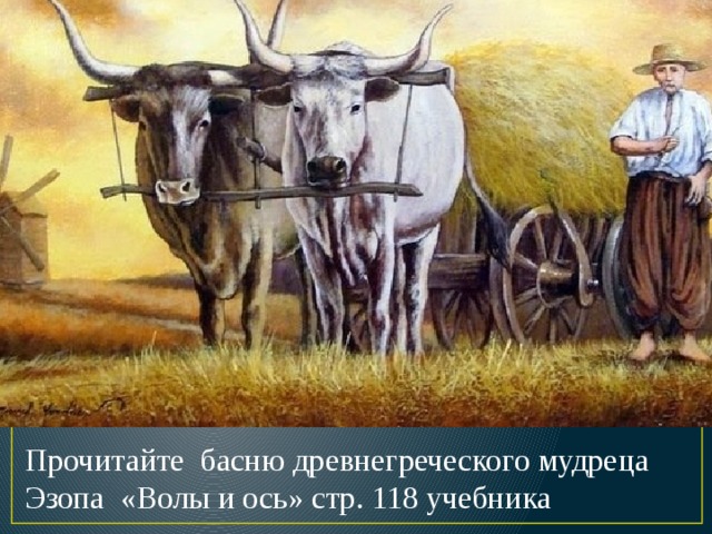 Прочитайте басню древнегреческого мудреца Эзопа «Волы и ось» стр. 118 учебника