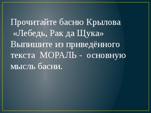 Прочитайте басню Крылова  «Лебедь, Рак да Щука» Выпишите из приведённого текста МОРАЛЬ - основную мысль басни.