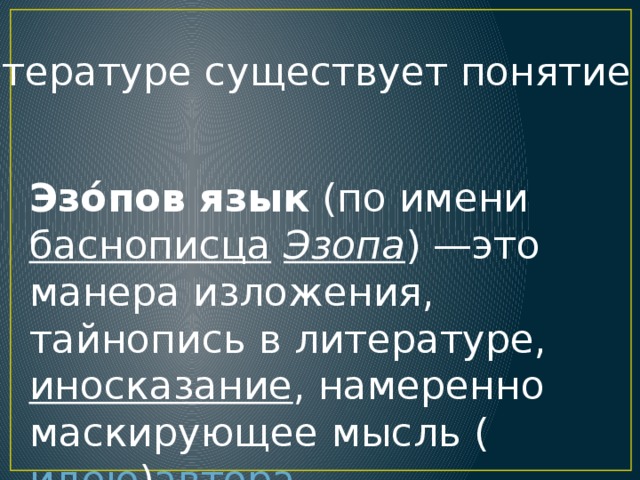 В литературе существует понятие Эзо́пов язык  (по имени  баснописца   Эзопа ) —это манера изложения, тайнопись в литературе,  иносказание , намеренно маскирующее мысль ( идею ) автора .