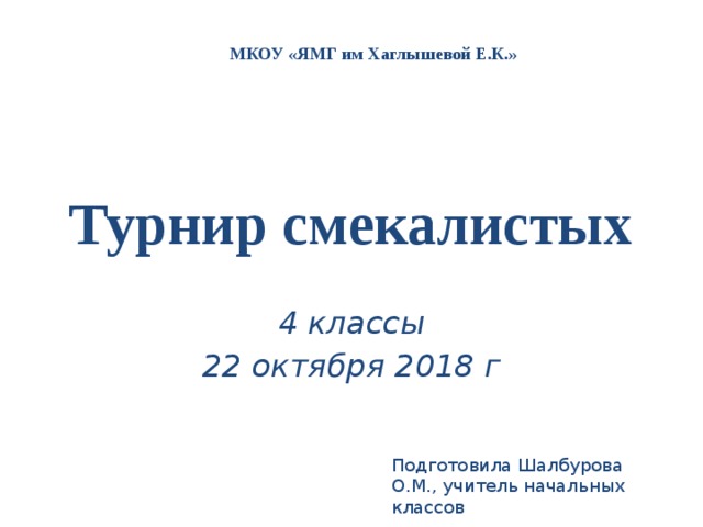 МКОУ «ЯМГ им Хаглышевой Е.К.» Турнир смекалистых 4 классы 22 октября 2018 г Подготовила Шалбурова О.М., учитель начальных классов