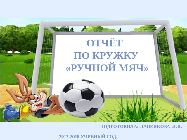 Отчёт по кружку  «Ручной мяч» Подготовила: Лапенкова Л.Н. 2017-2018 учебный год.