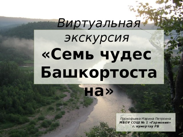 Виртуальная экскурсия  «Семь чудес  Башкортостана» Прокофьева Марина Петровна МБОУ СОШ № 1 «Гармония» г. кумертау РБ