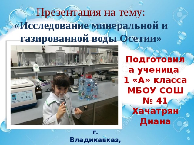 Презентация на тему:  «Исследование минеральной и газированной воды Осетии» Подготовила ученица 1 «А» класса МБОУ СОШ № 41 Хачатрян Диана г. Владикавказ, 2017 г.