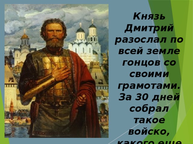 Князь Дмитрий разослал по всей земле гонцов со своими грамотами. За 30 дней собрал такое войско, какого еще никогда не собиралось на Руси. Победа была нужна всем: и дружиннику, и пахарю, и кузнецу.