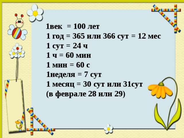 1век = 100 лет  1 год = 365 или 366 сут = 12 мес  1 сут = 24 ч  1 ч = 60 мин  1 мин = 60 с  1неделя = 7 сут  1 месяц = 30 сут или 31сут  (в феврале 28 или 29)