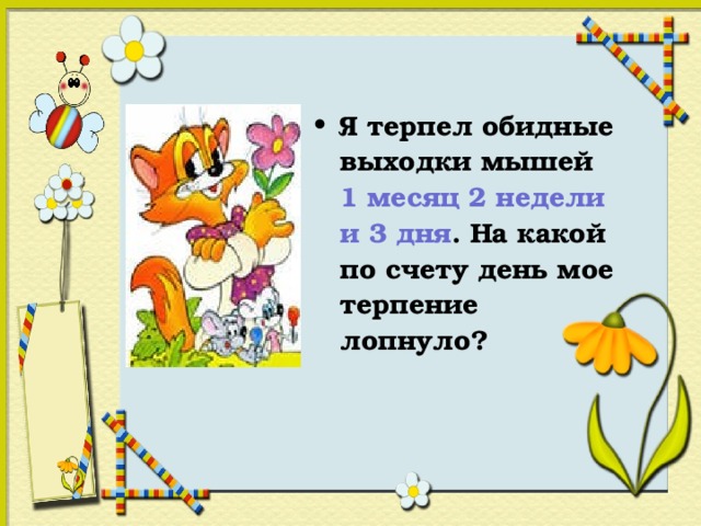 Я терпел обидные выходки мышей 1 месяц 2 недели и 3 дня . На какой по счету день мое терпение лопнуло?