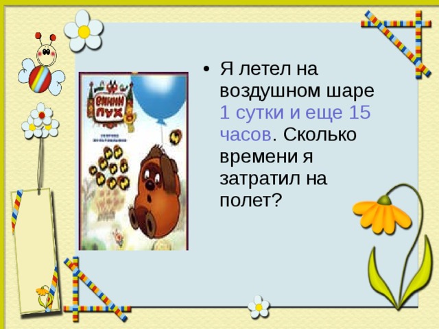 Я летел на воздушном шаре 1 сутки и еще 15 часов . Сколько времени я затратил на полет?