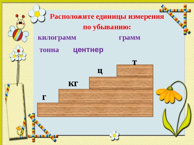 Расположите единицы измерения  по убыванию: килограмм грамм тонна центнер т ц кг г