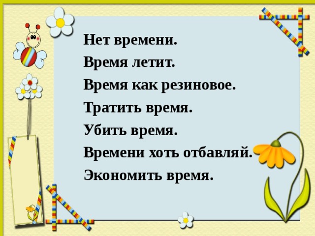 Нет времени.  Время летит.  Время как резиновое.  Тратить время.  Убить время.  Времени хоть отбавляй.  Экономить время .