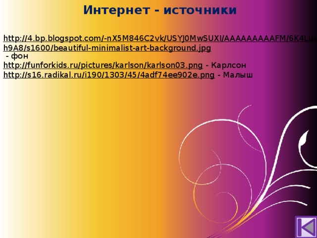 Интернет - источники http://4.bp.blogspot.com/-nX5M846C2vk/USYJ0MwSUXI/AAAAAAAAAFM/6K4LuxWh9A8/s1600/beautiful-minimalist-art-background.jpg  - фон http://funforkids.ru/pictures/karlson/karlson03.png  - Карлсон http://s16.radikal.ru/i190/1303/45/4adf74ee902e.png  - Малыш