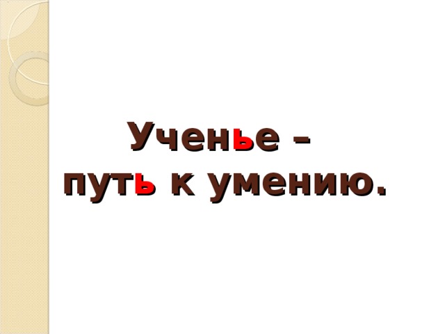 Учен ь е –  пут ь к умению.