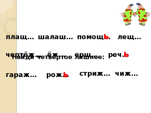 Найди четвёртое лишнее: ь помощ… лещ… плащ… шалаш… ь чертёж… ёж… ерш… реч… ь стриж… чиж… рож… гараж…