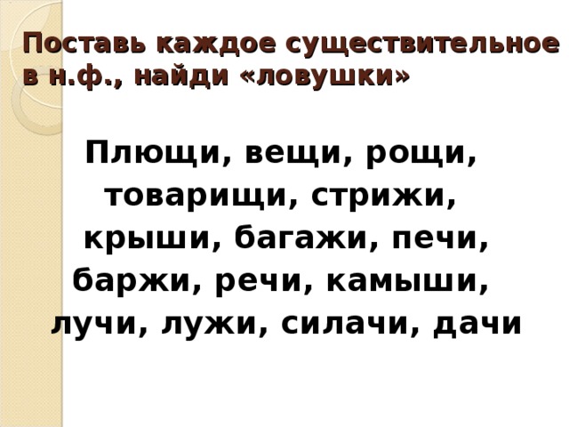 Поставь каждое существительное в н.ф., найди «ловушки» Плющи, вещи, рощи, товарищи, стрижи, крыши, багажи, печи, баржи, речи, камыши, лучи, лужи, силачи, дачи