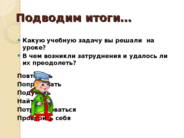 Подводим итоги… Какую учебную задачу вы решали  на уроке? В чем возникли затруднения и удалось ли их преодолеть?  Повторить Попробовать Подумать Найти Потренироваться Проверить себя