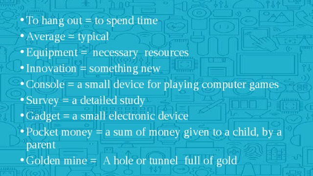 To hang out = to spend time Average = typical Equipment =  necessary  resources Innovation = something new Console = a small device for playing computer games Survey = a detailed study Gadget = a small electronic device Pocket money = a sum of money given to a child, by a parent  Golden mine =   A hole or tunnel  full of gold