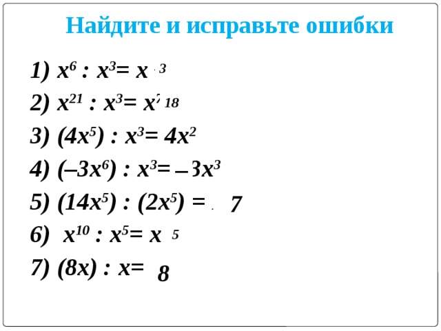Найдите и исправьте ошибки 1) х 6 : х 3 = х 2 2) х 21 : х 3 = х 7 3) (4х 5 ) : х 3 = 4х 2 4) (–3х 6 ) : х 3 = 3х 3 5) (14х 5 ) : (2х 5 ) = 12х 5 6) х 10 : х 5 = х 2 7) (8х) : х= 7   3 18 –  7 5  8